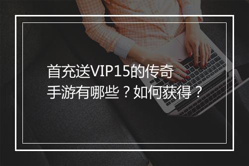 首充送VIP15的传奇手游有哪些？如何获得？