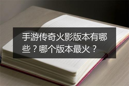 手游传奇火影版本有哪些？哪个版本最火？
