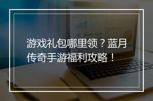 游戏礼包哪里领？蓝月传奇手游福利攻略！
