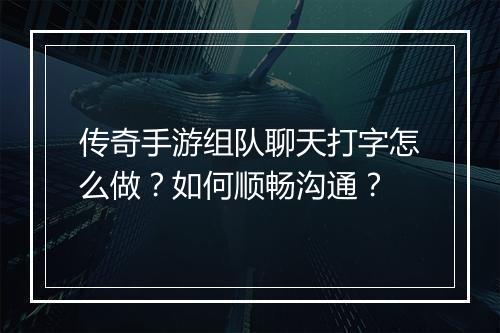 传奇手游组队聊天打字怎么做？如何顺畅沟通？