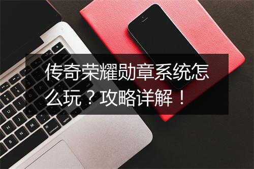 传奇荣耀勋章系统怎么玩？攻略详解！