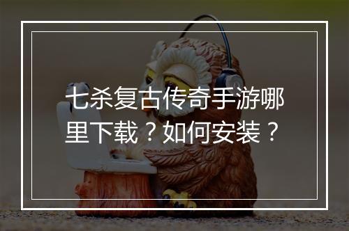 七杀复古传奇手游哪里下载？如何安装？