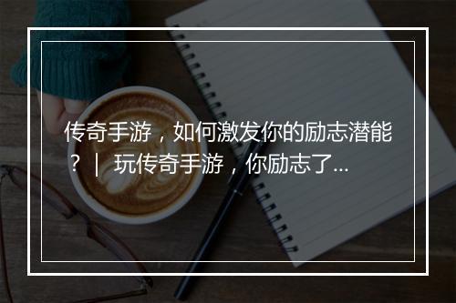 传奇手游，如何激发你的励志潜能？｜ 玩传奇手游，你励志了吗？
