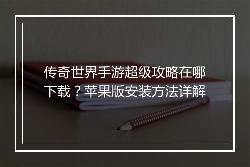 传奇世界手游超级攻略在哪下载？苹果版安装方法详解