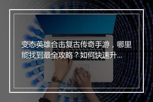 变态英雄合击复古传奇手游，哪里能找到最全攻略？如何快速升级？