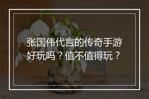 张国伟代言的传奇手游好玩吗？值不值得玩？
