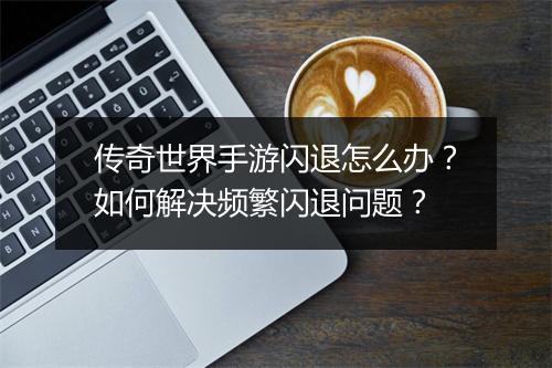 传奇世界手游闪退怎么办？如何解决频繁闪退问题？