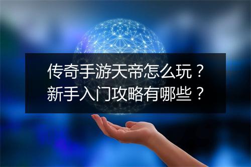 传奇手游天帝怎么玩？新手入门攻略有哪些？