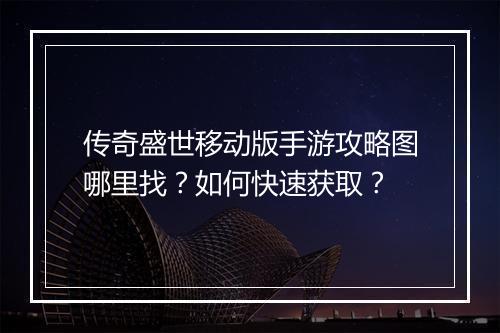 传奇盛世移动版手游攻略图哪里找？如何快速获取？