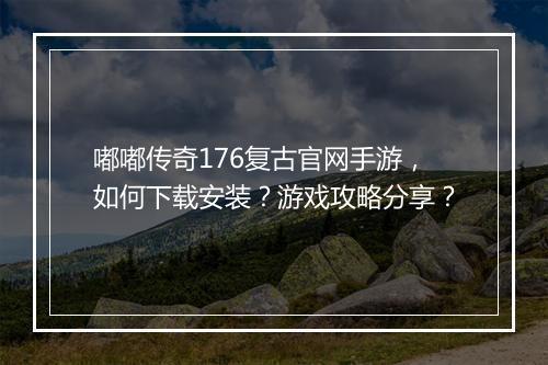 嘟嘟传奇176复古官网手游，如何下载安装？游戏攻略分享？