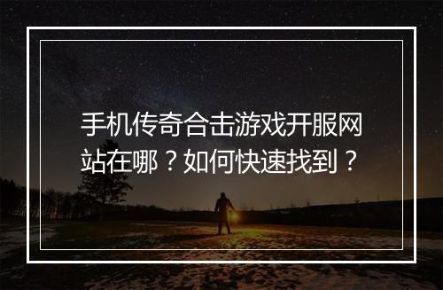 手机传奇合击游戏开服网站在哪？如何快速找到？