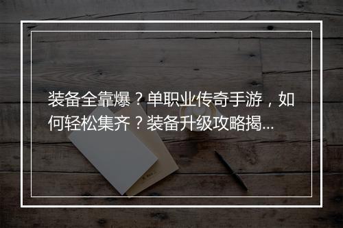 装备全靠爆？单职业传奇手游，如何轻松集齐？装备升级攻略揭秘！