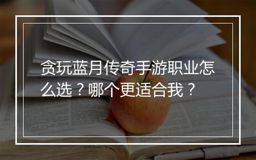 贪玩蓝月传奇手游职业怎么选？哪个更适合我？