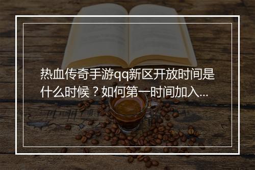 热血传奇手游qq新区开放时间是什么时候？如何第一时间加入？