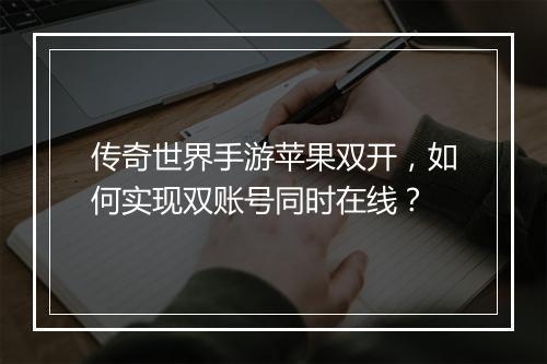 传奇世界手游苹果双开，如何实现双账号同时在线？