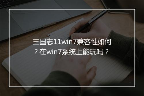 三国志11win7兼容性如何？在win7系统上能玩吗？