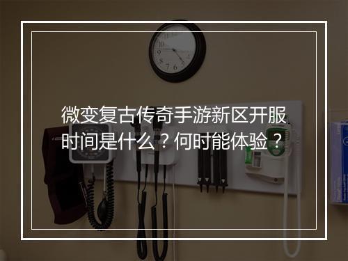 微变复古传奇手游新区开服时间是什么？何时能体验？
