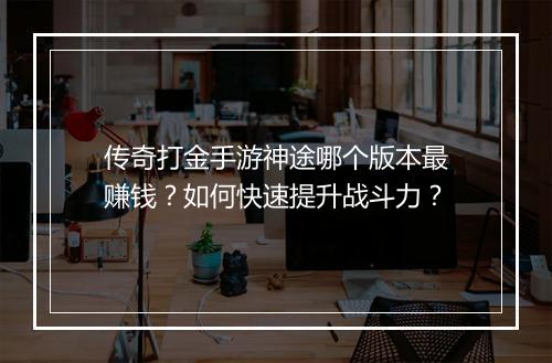 传奇打金手游神途哪个版本最赚钱？如何快速提升战斗力？