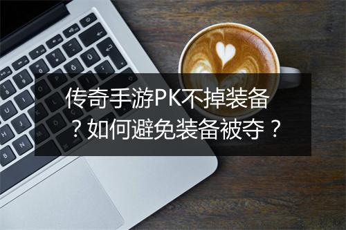 传奇手游PK不掉装备？如何避免装备被夺？