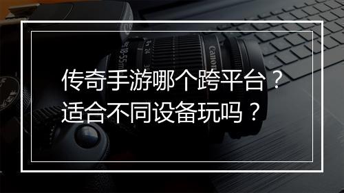 传奇手游哪个跨平台？适合不同设备玩吗？