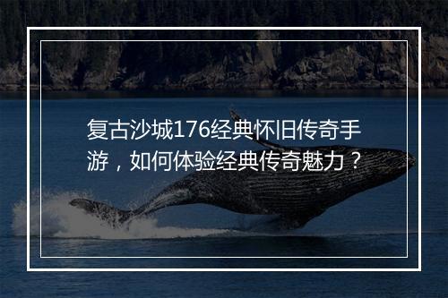 复古沙城176经典怀旧传奇手游，如何体验经典传奇魅力？