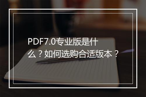 PDF7.0专业版是什么？如何选购合适版本？