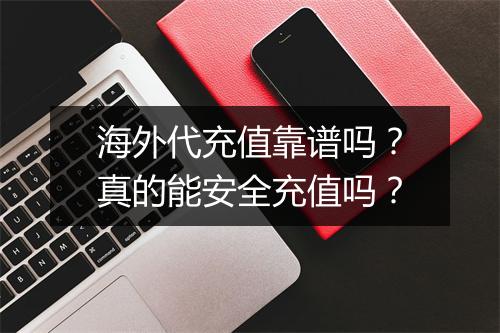 海外代充值靠谱吗？真的能安全充值吗？