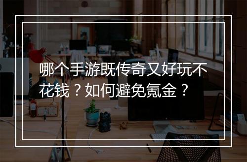 哪个手游既传奇又好玩不花钱？如何避免氪金？