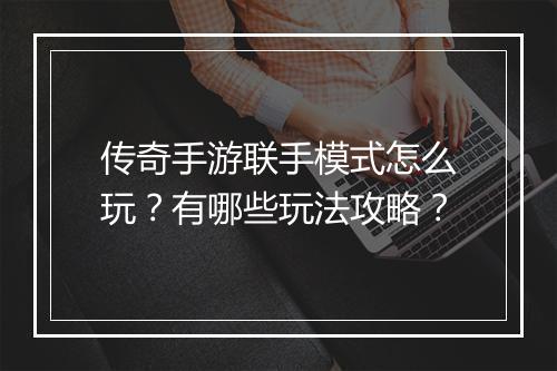 传奇手游联手模式怎么玩？有哪些玩法攻略？