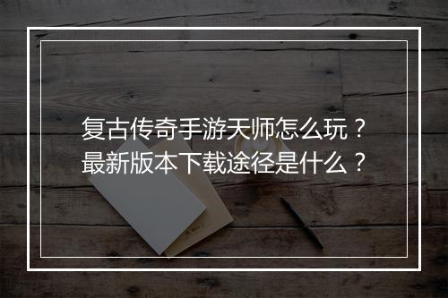 复古传奇手游天师怎么玩？最新版本下载途径是什么？