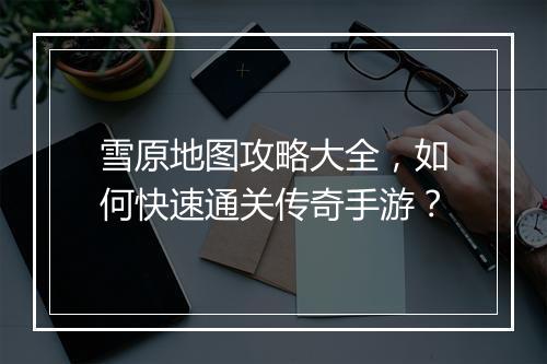 雪原地图攻略大全，如何快速通关传奇手游？