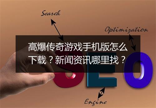 高爆传奇游戏手机版怎么下载？新闻资讯哪里找？