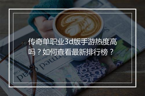 传奇单职业3d版手游热度高吗？如何查看最新排行榜？