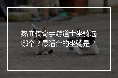 热血传奇手游道士坐骑选哪个？最适合的坐骑是？