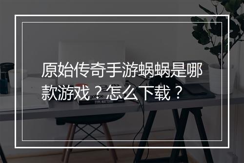 原始传奇手游蜗蜗是哪款游戏？怎么下载？