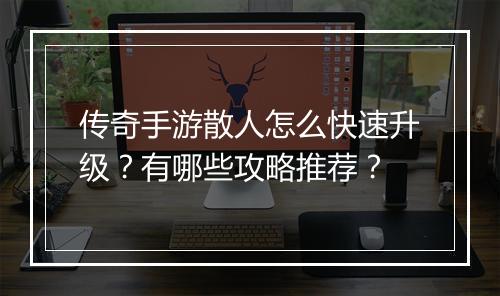 传奇手游散人怎么快速升级？有哪些攻略推荐？