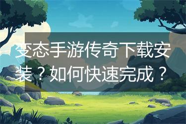 变态手游传奇下载安装？如何快速完成？