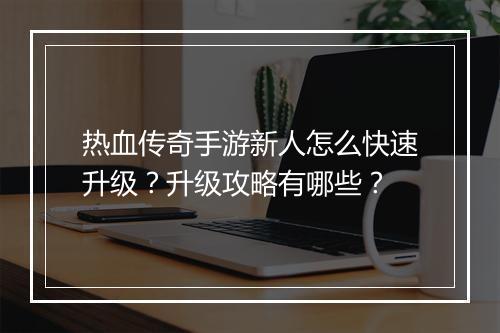 热血传奇手游新人怎么快速升级？升级攻略有哪些？
