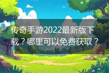 传奇手游2022最新版下载？哪里可以免费获取？