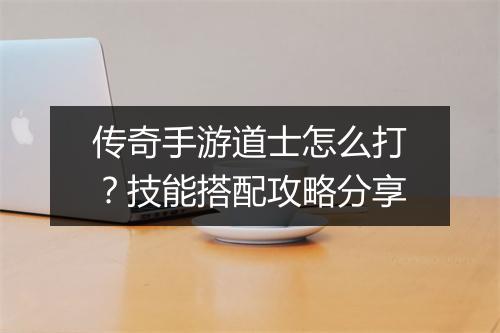 传奇手游道士怎么打？技能搭配攻略分享