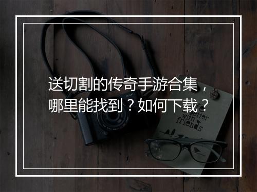送切割的传奇手游合集，哪里能找到？如何下载？