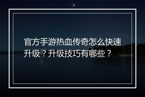官方手游热血传奇怎么快速升级？升级技巧有哪些？