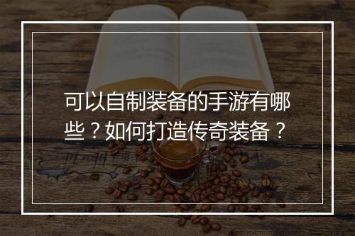 可以自制装备的手游有哪些？如何打造传奇装备？