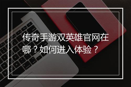 传奇手游双英雄官网在哪？如何进入体验？