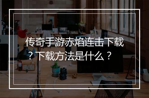 传奇手游赤焰连击下载？下载方法是什么？