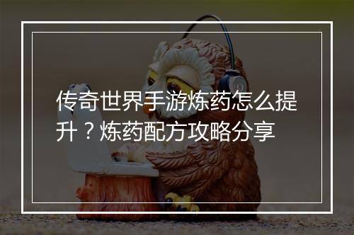 传奇世界手游炼药怎么提升？炼药配方攻略分享