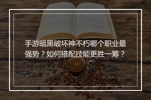 手游暗黑破坏神不朽哪个职业最强势？如何搭配技能更胜一筹？