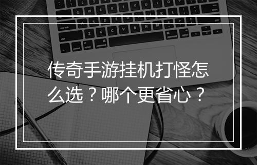 传奇手游挂机打怪怎么选？哪个更省心？