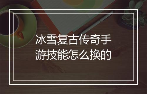 冰雪复古传奇手游技能怎么换的