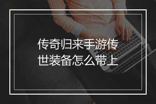 传奇归来手游传世装备怎么带上